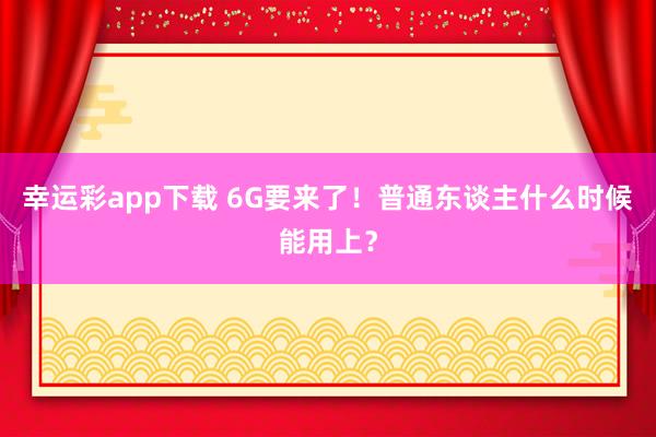 幸运彩app下载 6G要来了！普通东谈主什么时候能用上？