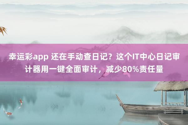 幸运彩app 还在手动查日记？这个IT中心日记审计器用一键全面审计，减少80%责任量