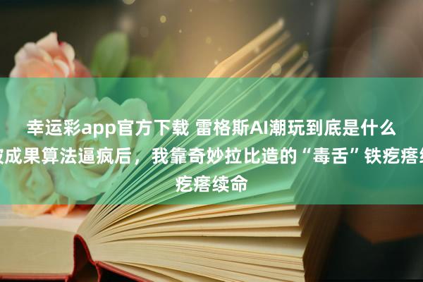 幸运彩app官方下载 雷格斯AI潮玩到底是什么？被成果算法逼疯后，我靠奇妙拉比造的“毒舌”铁疙瘩续命