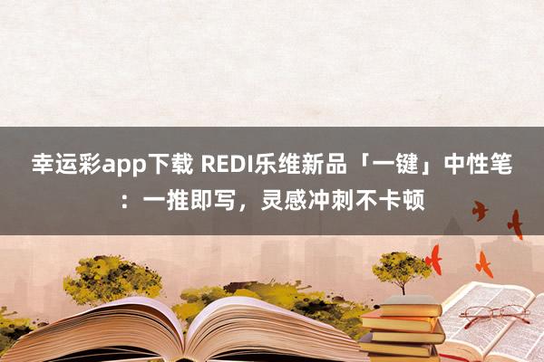 幸运彩app下载 REDI乐维新品「一键」中性笔：一推即写，灵感冲刺不卡顿