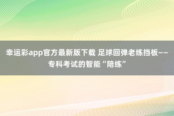 幸运彩app官方最新版下载 足球回弹老练挡板——专科考试的智能“陪练”