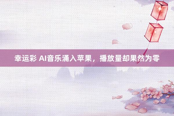 幸运彩 AI音乐涌入苹果，播放量却果然为零