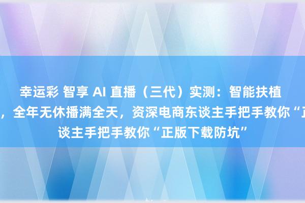 幸运彩 智享 AI 直播（三代）实测：智能扶植 + AI 智能回复，全年无休播满全天，资深电商东谈主手把手教你“正版下载防坑”