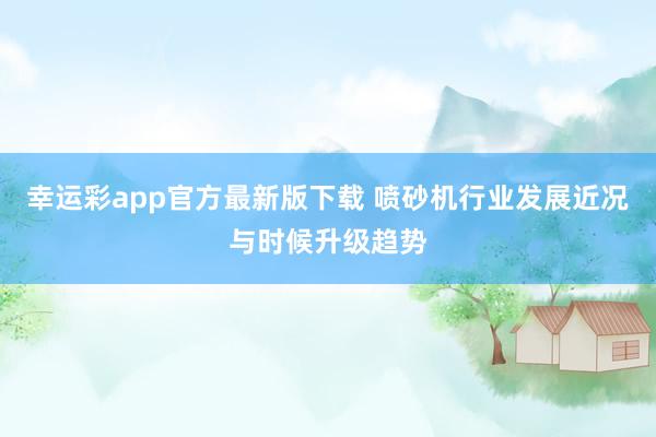 幸运彩app官方最新版下载 喷砂机行业发展近况与时候升级趋势