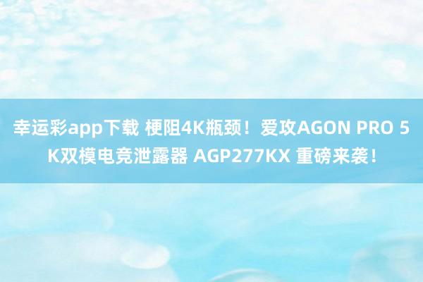 幸运彩app下载 梗阻4K瓶颈！爱攻AGON PRO 5K双模电竞泄露器 AGP277KX 重磅来袭！
