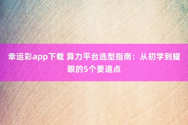 幸运彩app下载 算力平台选型指南：从初学到耀眼的5个要道点