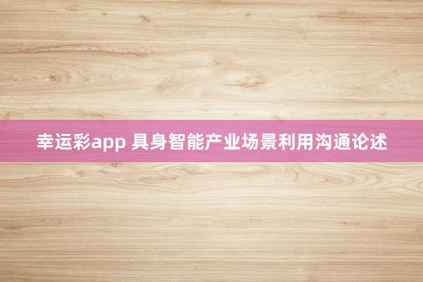 幸运彩app 具身智能产业场景利用沟通论述