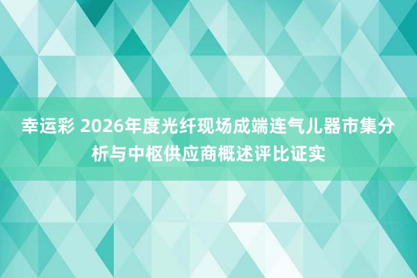 幸运彩 2026年度光纤现场成端连气儿器市集分析与中枢供应商概述评比证实