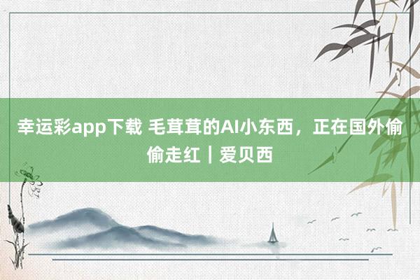 幸运彩app下载 毛茸茸的AI小东西，正在国外偷偷走红｜爱贝西