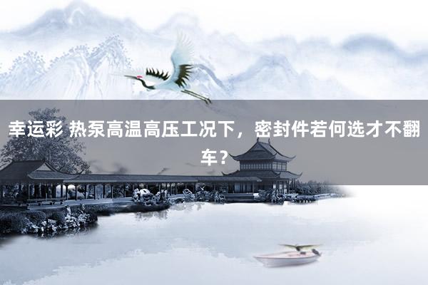 幸运彩 热泵高温高压工况下，密封件若何选才不翻车？