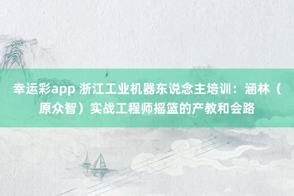 幸运彩app 浙江工业机器东说念主培训：涵林（原众智）实战工程师摇篮的产教和会路