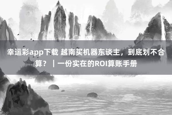 幸运彩app下载 越南买机器东谈主，到底划不合算？｜一份实在的ROI算账手册
