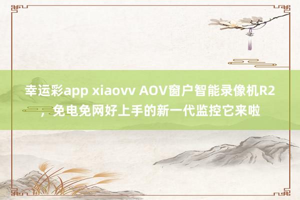 幸运彩app xiaovv AOV窗户智能录像机R2，免电免网好上手的新一代监控它来啦