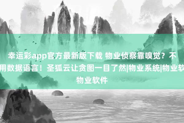 幸运彩app官方最新版下载 物业侦察靠嗅觉？不如用数据语言！圣狐云让贪图一目了然|物业系统|物业软件