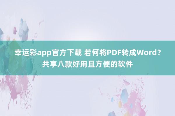 幸运彩app官方下载 若何将PDF转成Word？共享八款好用且方便的软件