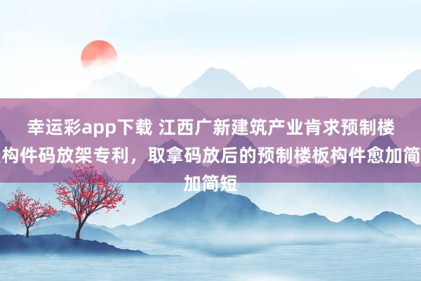 幸运彩app下载 江西广新建筑产业肯求预制楼板构件码放架专利，取拿码放后的预制楼板构件愈加简短