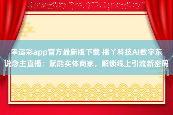 幸运彩app官方最新版下载 播丫科技AI数字东说念主直播：赋能实体商家，解锁线上引流新密码