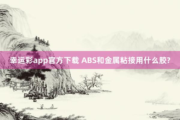 幸运彩app官方下载 ABS和金属粘接用什么胶?