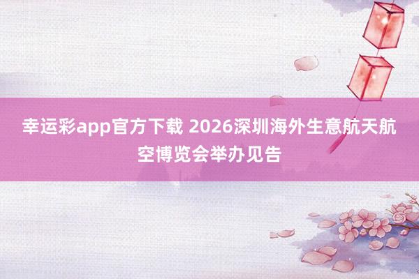 幸运彩app官方下载 2026深圳海外生意航天航空博览会举办见告