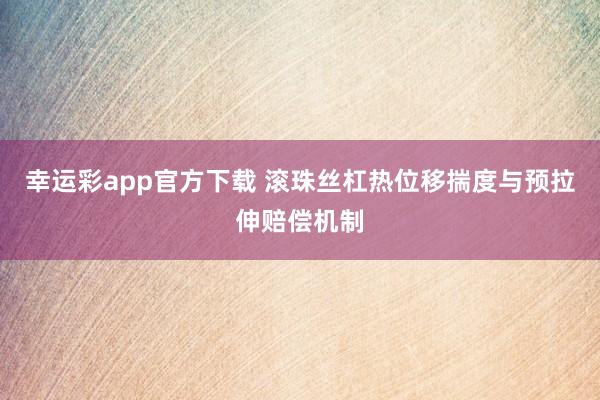 幸运彩app官方下载 滚珠丝杠热位移揣度与预拉伸赔偿机制