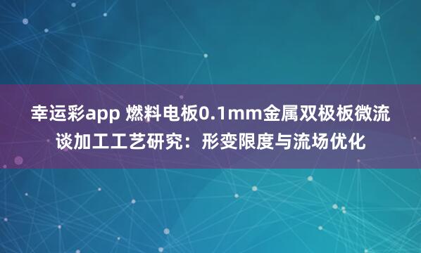 幸运彩app 燃料电板0.1mm金属双极板微流谈加工工艺研究：形变限度与流场优化