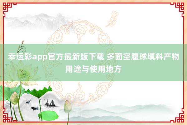 幸运彩app官方最新版下载 多面空腹球填料产物用途与使用地方