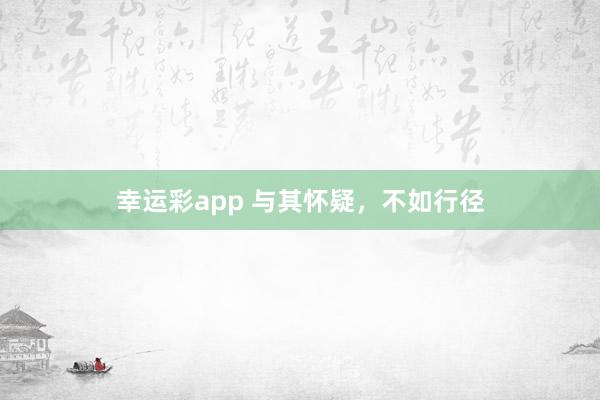 幸运彩app 与其怀疑，不如行径
