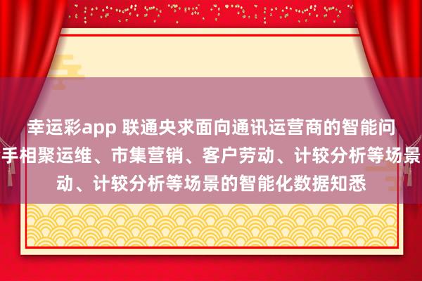 幸运彩app 联通央求面向通讯运营商的智能问数本事专利，支合手相聚运维、市集营销、客户劳动、计较分析等场景的智能化数据知悉