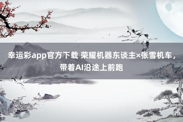 幸运彩app官方下载 荣耀机器东谈主×张雪机车，带着AI沿途上前跑