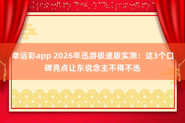幸运彩app 2026年迅游极速版实测：这3个口碑亮点让东说念主不得不选