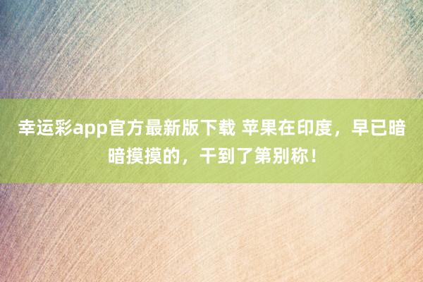 幸运彩app官方最新版下载 苹果在印度，早已暗暗摸摸的，干到了第别称！