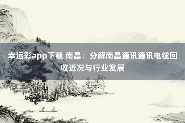 幸运彩app下载 南昌：分解南昌通讯通讯电缆回收近况与行业发展