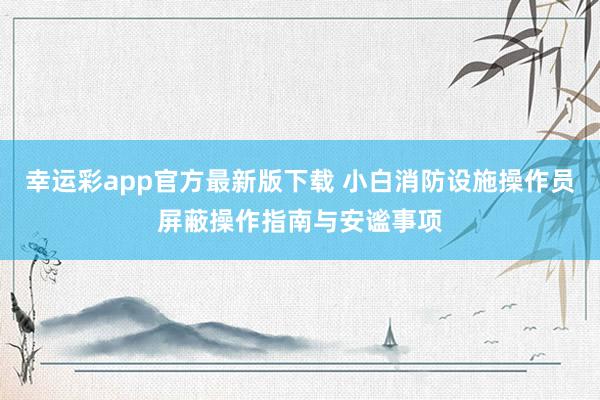 幸运彩app官方最新版下载 小白消防设施操作员屏蔽操作指南与安谧事项