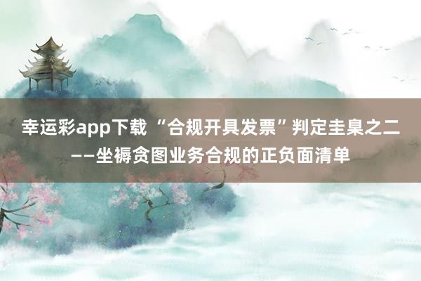 幸运彩app下载 “合规开具发票”判定圭臬之二——坐褥贪图业务合规的正负面清单