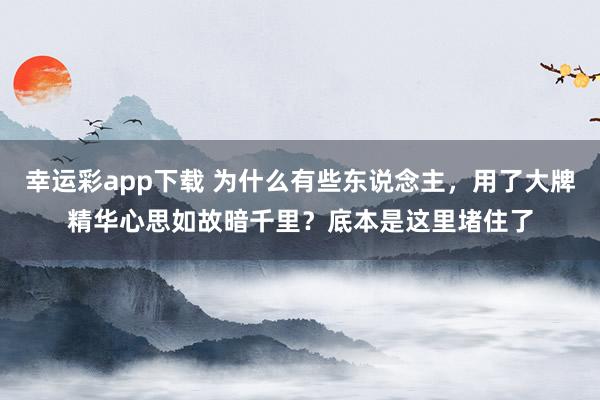 幸运彩app下载 为什么有些东说念主，用了大牌精华心思如故暗千里？底本是这里堵住了