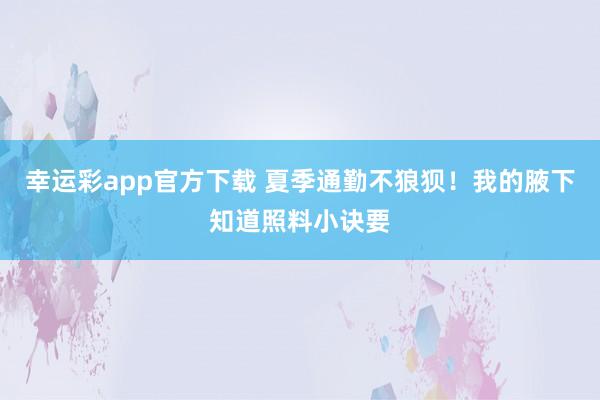 幸运彩app官方下载 夏季通勤不狼狈！我的腋下知道照料小诀要
