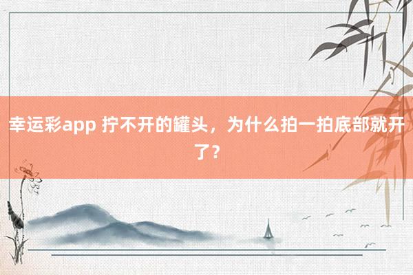 幸运彩app 拧不开的罐头，<a href=