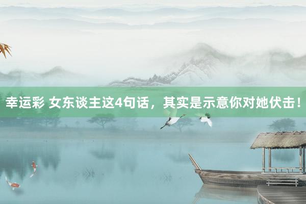 幸运彩 女东谈主这4句话，其实是示意你对她伏击！