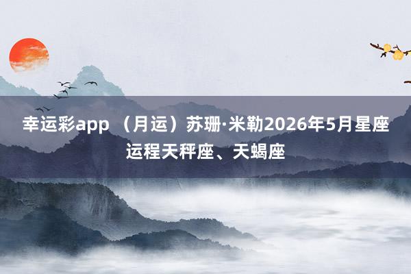 幸运彩app （月运）苏珊·米勒2026年5月星座运程天秤座、天蝎座