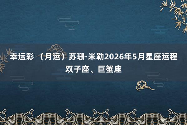 幸运彩 （月运）苏珊·米勒2026年5月星座运程双子座、巨蟹座