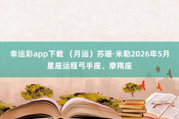 幸运彩app下载 （月运）苏珊·米勒2026年5月星座运程弓手座、摩羯座