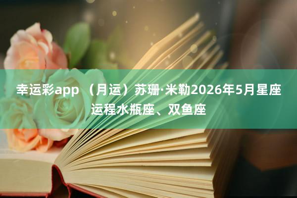 幸运彩app （月运）苏珊·米勒2026年5月星座运程水瓶座、双鱼座