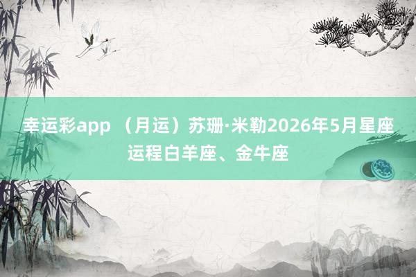 幸运彩app （月运）苏珊·米勒2026年5月星座运程白羊座、金牛座