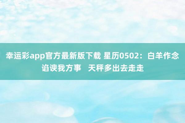 幸运彩app官方最新版下载 星历0502：白羊作念谄谀我方事   天秤多出去走走