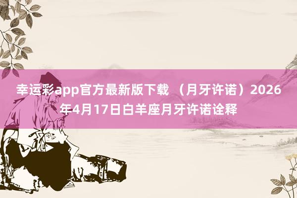 幸运彩app官方最新版下载 （月牙许诺）2026年4月17日白羊座月牙许诺诠释