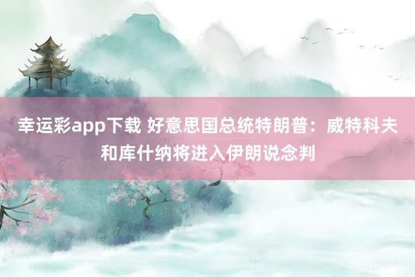 幸运彩app下载 好意思国总统特朗普：威特科夫和库什纳将进入伊朗说念判