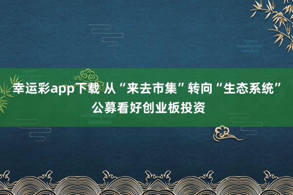 幸运彩app下载 从“来去市集”转向“生态系统” 公募看好创业板投资