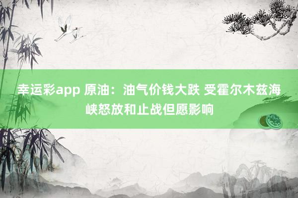 幸运彩app 原油：油气价钱大跌 受霍尔木兹海峡怒放和止战但愿影响