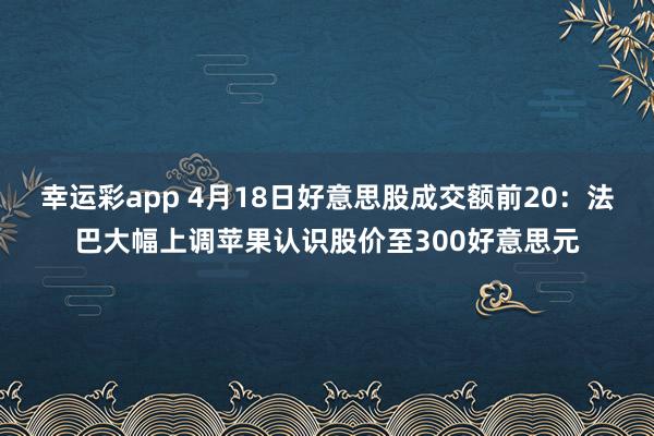 幸运彩app 4月18日好意思股成交额前20：法巴大幅上调苹果认识股价至300好意思元