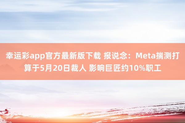 幸运彩app官方最新版下载 报说念：Meta揣测打算于5月20日裁人 影响巨匠约10%职工